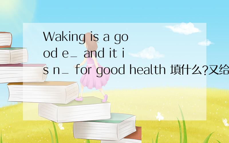 Waking is a good e_ and it is n_ for good health 填什么?又给出第一个字母