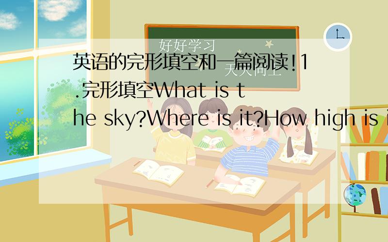 英语的完形填空和一篇阅读!1.完形填空What is the sky?Where is it?How high is it?What lives above it?These questions are difficult,___2___they?Is the sky blue?Thr sky___3___no colour.We knoe that there is air around___4___world.Whe plane