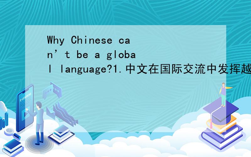 Why Chinese can’t be a global language?1.中文在国际交流中发挥越来越大的作用.2.但是,中文还称不上是全球语言,原因是...3.让中文成为更有影响力语言的途径有...