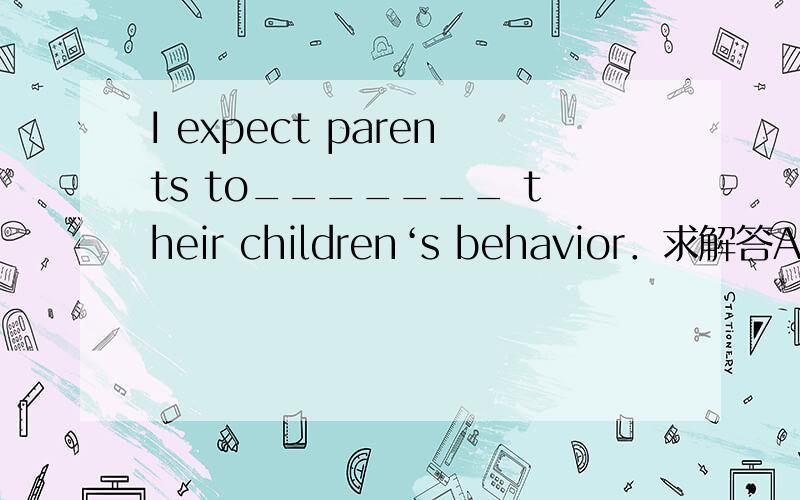 I expect parents to_______ their children‘s behavior．求解答A)answer back B)answer up C)answer to D)answer for
