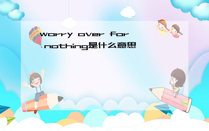 worry over for nothing是什么意思