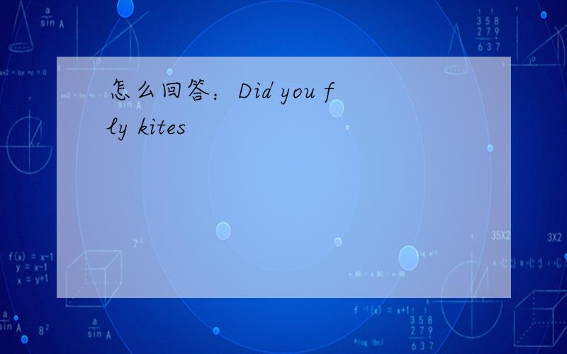 怎么回答：Did you fly kites