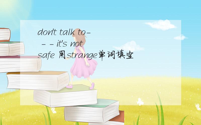 don't talk to- - - it's not safe 用strange单词填空