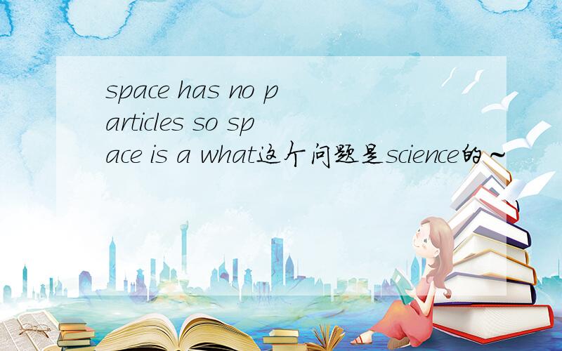 space has no particles so space is a what这个问题是science的～
