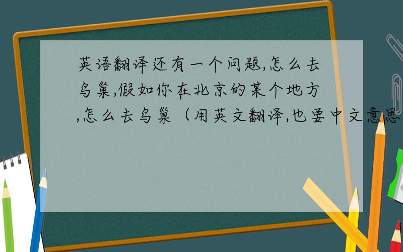 英语翻译还有一个问题,怎么去鸟巢,假如你在北京的某个地方,怎么去鸟巢（用英文翻译,也要中文意思,