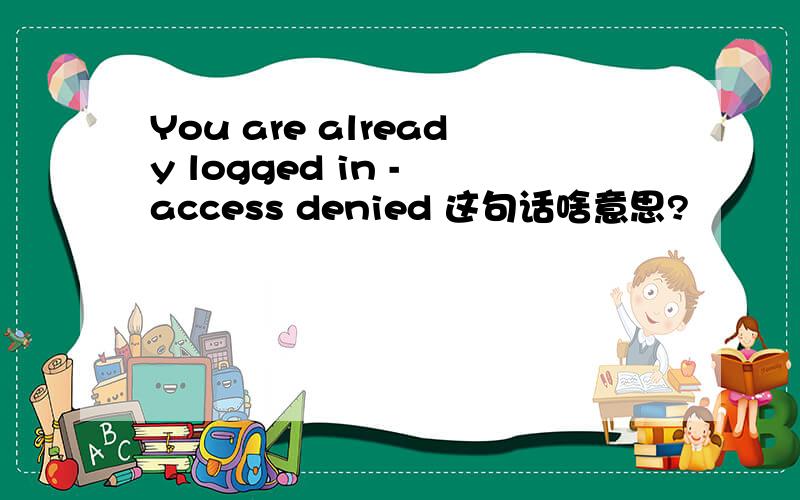 You are already logged in - access denied 这句话啥意思?