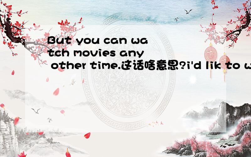 But you can watch movies any other time.这话啥意思?i'd lik to watch a movie on channel 6.这话啥意思？
