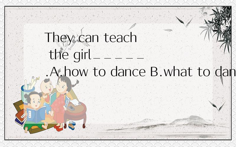 They can teach the girl_____.A.how to dance B.what to dance C.which to dance D.where to dance