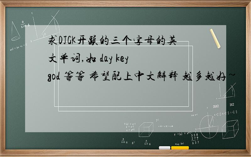 求DJGK开头的三个字母的英文单词,如 day key god 等等 希望配上中文解释 越多越好~