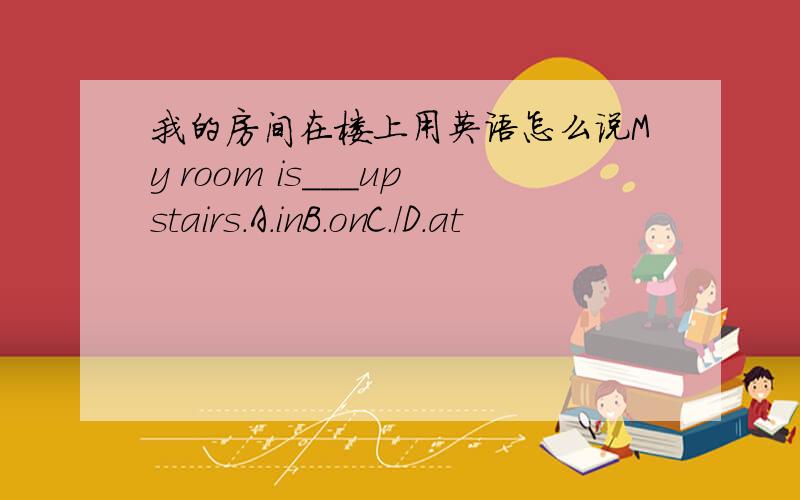 我的房间在楼上用英语怎么说My room is___upstairs.A.inB.onC./D.at