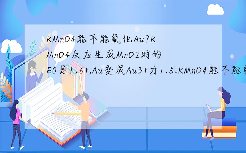 KMnO4能不能氧化Au?KMnO4反应生成MnO2时的E0是1.6+,Au变成Au3+才1.5.KMnO4能不能氧化Au呢?三楼。是氧化型和还原型吧。什么是合适的反应条件？什么催化剂？MnSO4为什么能提高速率？如果加浓盐酸配