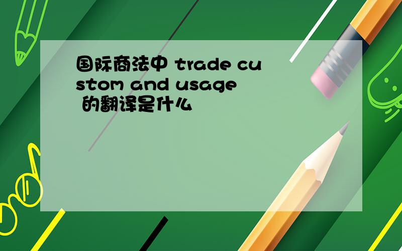 国际商法中 trade custom and usage 的翻译是什么