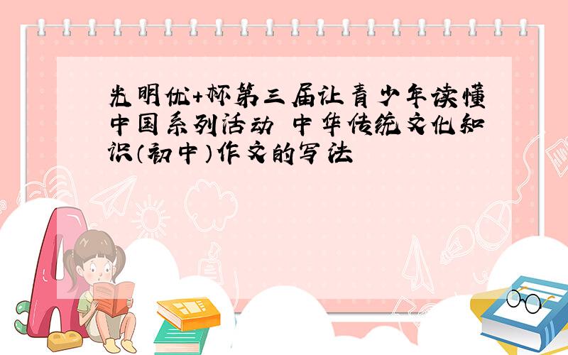 光明优+杯第三届让青少年读懂中国系列活动 中华传统文化知识（初中）作文的写法