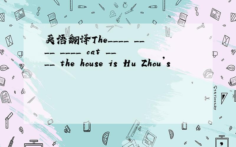 英语翻译The____ ____ ____ cat ____ the house is Hu Zhou's