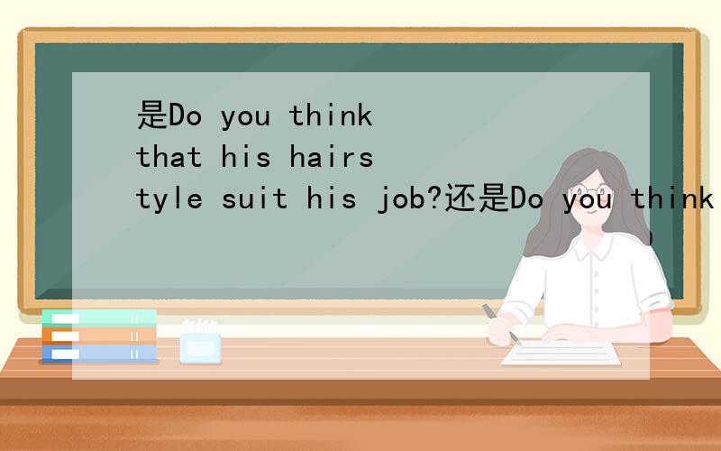 是Do you think that his hairstyle suit his job?还是Do you think that his hairstyle suits his job?suit那里加不加s?