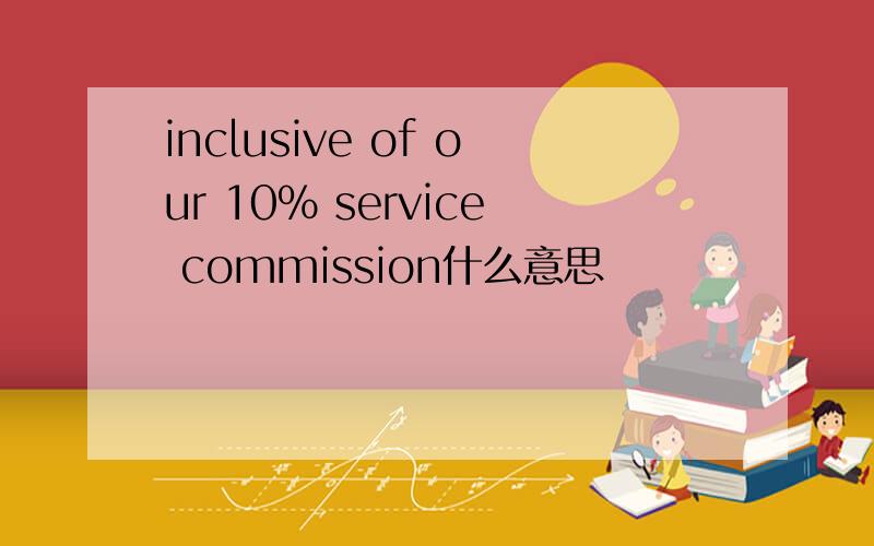 inclusive of our 10% service commission什么意思
