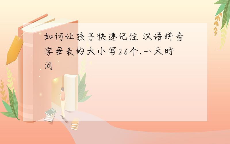 如何让孩子快速记住 汉语拼音字母表的大小写26个.一天时间
