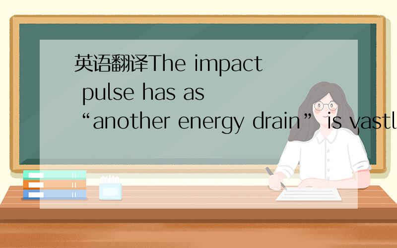 英语翻译The impact pulse has as “another energy drain” is vastly counterbalanced by its function,to save the unnecessary drip of the energy tap.This is the lightness of this product and the maturity of its function.It is an issue that applies