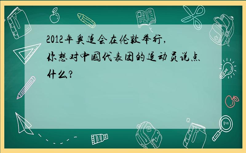 2012年奥运会在伦敦举行,你想对中国代表团的运动员说点什么?