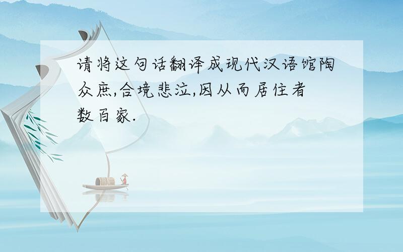 请将这句话翻译成现代汉语馆陶众庶,合境悲泣,因从而居住者数百家.