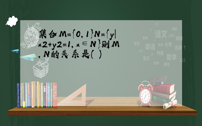 集合M={0,1}N={y|x2+y2=1,x∈N}则M,N的关系是( )