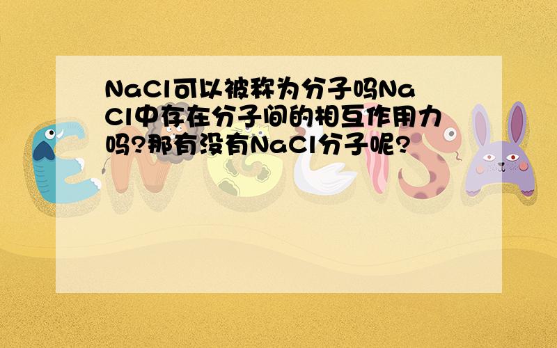 NaCl可以被称为分子吗NaCl中存在分子间的相互作用力吗?那有没有NaCl分子呢?