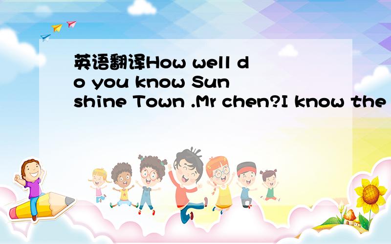 英语翻译How well do you know Sunshine Town .Mr chen?I know the place very well.I moved here with my family when l was two years old and have lived here since then.Have you ever moved house?