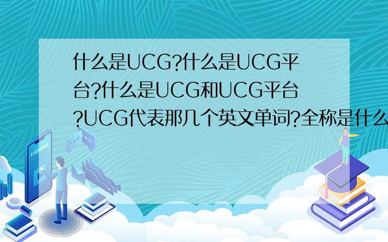 什么是UCG?什么是UCG平台?什么是UCG和UCG平台?UCG代表那几个英文单词?全称是什么?多谢!
