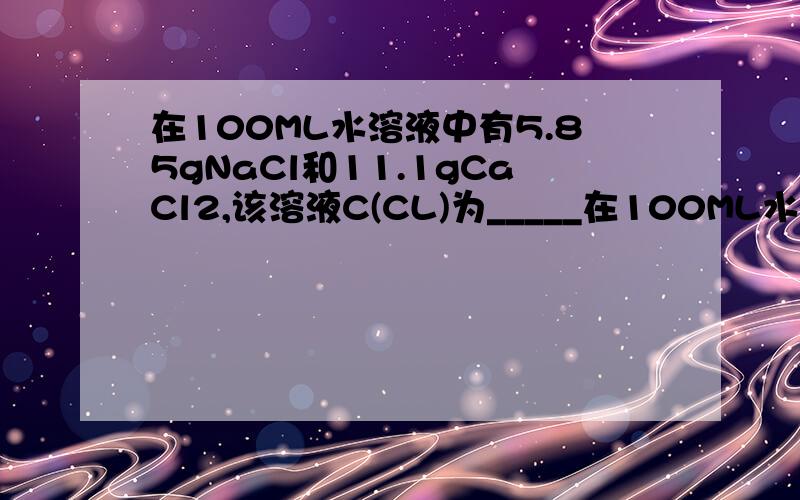 在100ML水溶液中有5.85gNaCl和11.1gCaCl2,该溶液C(CL)为_____在100ML水溶液中有5.85gNaCl和11.1gCaCl2，该溶液C(CL离子)为_____