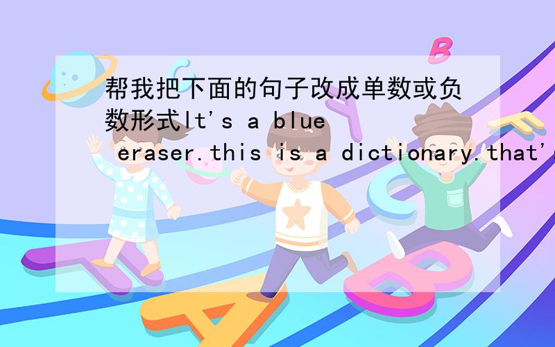 帮我把下面的句子改成单数或负数形式lt's a blue eraser.this is a dictionary.that's my family photo.this is a photo of my family.ls that a box?yes,it is he is a boy.she isn't a chiese girl.are those apples?they aren't english diciionari