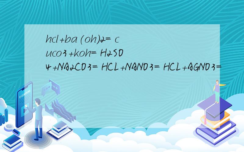 hcl+ba(oh)2= cuco3+koh= H2SO4+NA2CO3= HCL+NANO3= HCL+AGNO3=