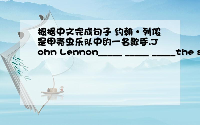 根据中文完成句子 约翰·列侬是甲壳虫乐队中的一名歌手.John Lennon_____ _____ _____the singers withwith the Beatles.