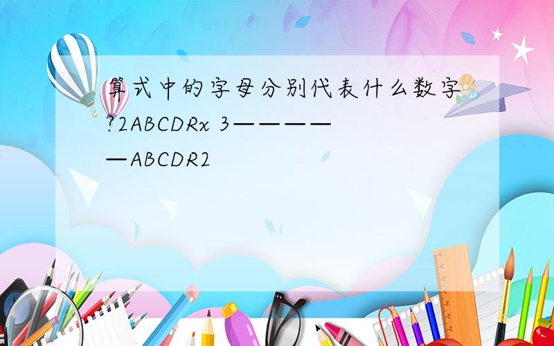 算式中的字母分别代表什么数字?2ABCDRx 3—————ABCDR2