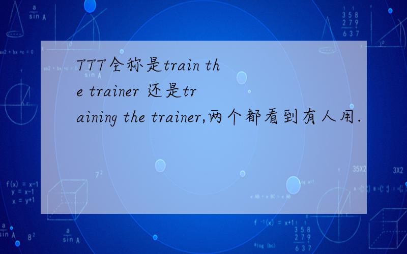 TTT全称是train the trainer 还是training the trainer,两个都看到有人用.