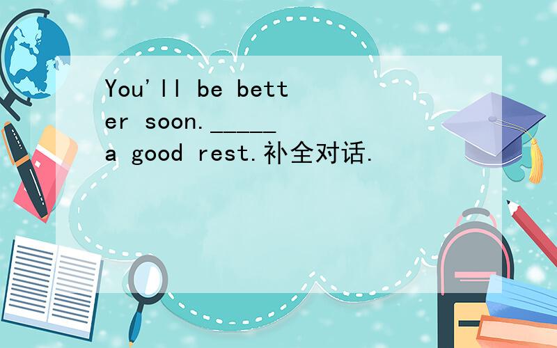You'll be better soon._____ a good rest.补全对话.