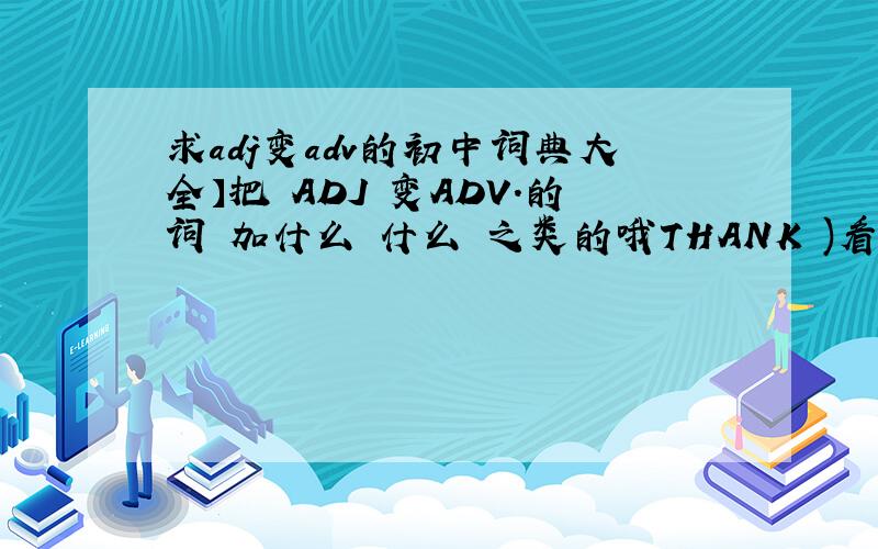 求adj变adv的初中词典大全】把 ADJ 变ADV.的词 加什么 什么 之类的哦THANK )看清楚0 ```````````````````ADJ_ADV就是形容词变成副词的 词典