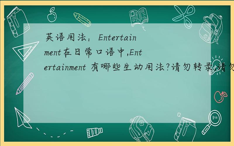 英语用法：Entertainment在日常口语中,Entertainment 有哪些生动用法?请勿转录,请勿抄字典.请根据口语经验回答.