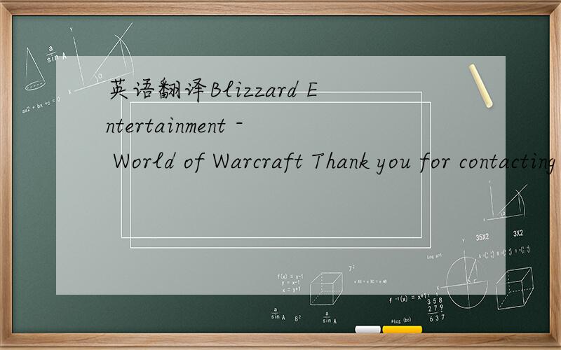 英语翻译Blizzard Entertainment - World of Warcraft Thank you for contacting the World of Warcraft Game Master Department.We have researched your issue and it appears that you may be playing on a European realm.We apologize for the inconvenience,b
