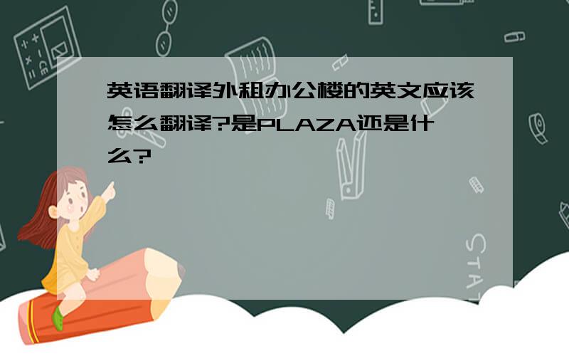英语翻译外租办公楼的英文应该怎么翻译?是PLAZA还是什么?