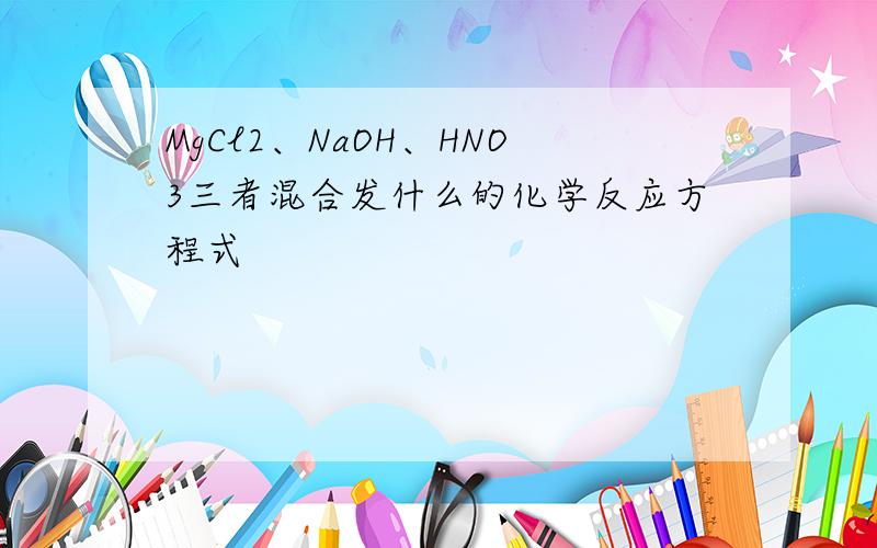 MgCl2、NaOH、HNO3三者混合发什么的化学反应方程式