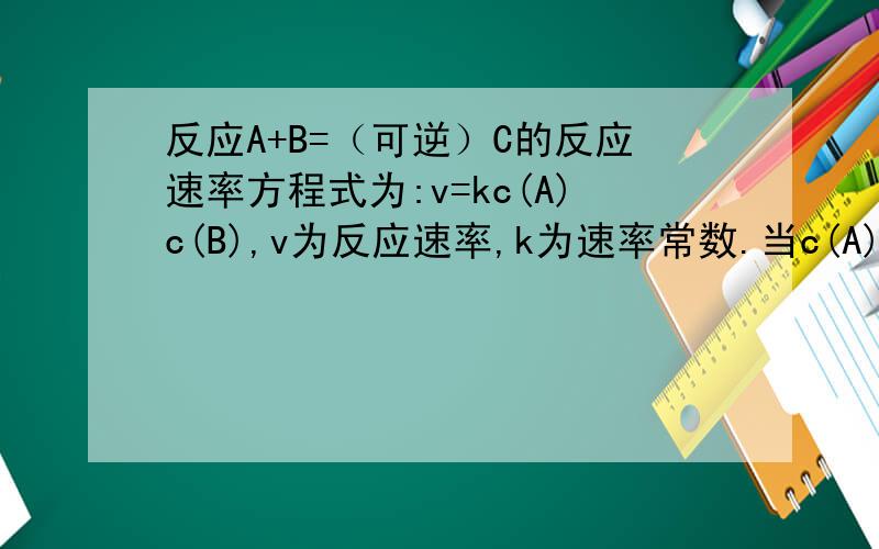 反应A+B=（可逆）C的反应速率方程式为:v=kc(A)c(B),v为反应速率,k为速率常数.当c(A)=c(B)=1 mol／L时,反