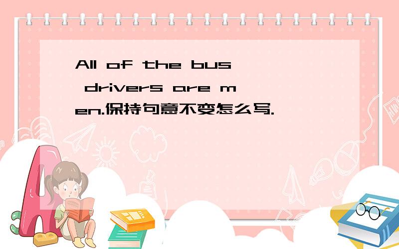 All of the bus drivers are men.保持句意不变怎么写.