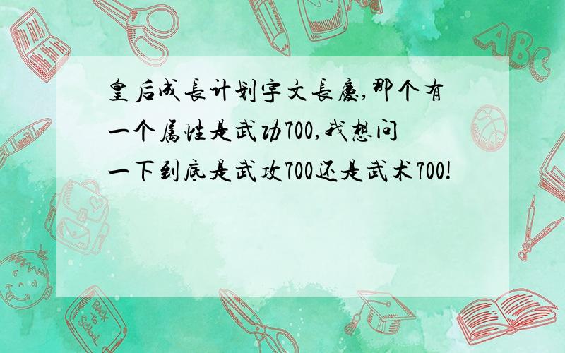 皇后成长计划宇文长庆,那个有一个属性是武功700,我想问一下到底是武攻700还是武术700!