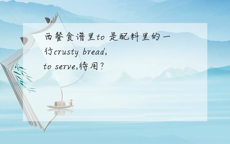 西餐食谱里to 是配料里的一行crusty bread,to serve,待用?