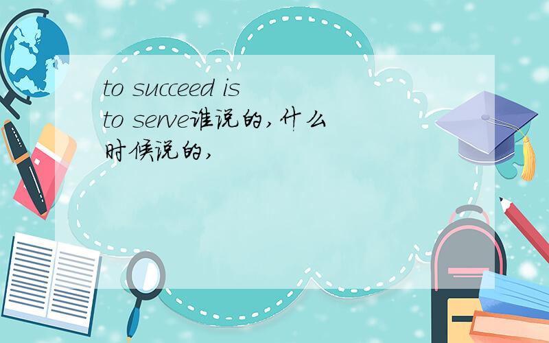 to succeed is to serve谁说的,什么时候说的,