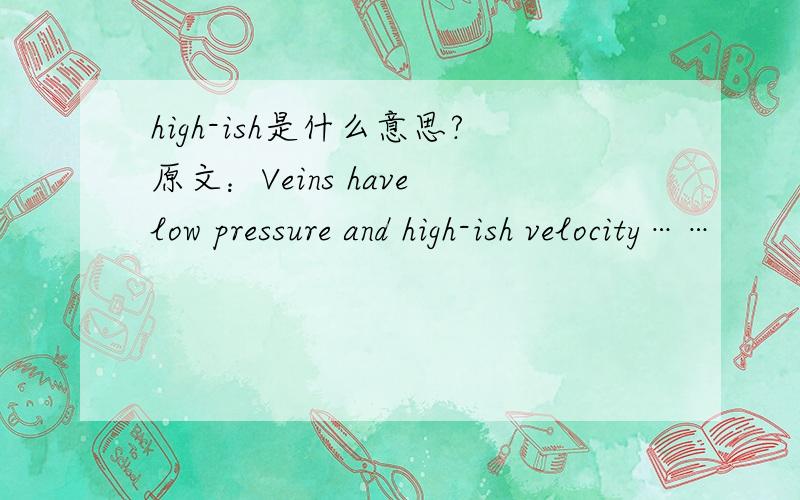 high-ish是什么意思?原文：Veins have low pressure and high-ish velocity……