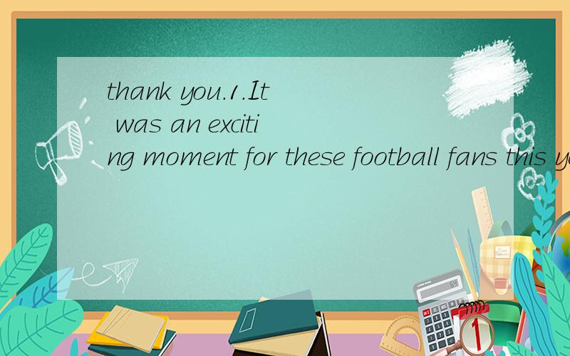 thank you.1.It was an exciting moment for these football fans this year,_____ for the first time in years their team won the World Cup.a.that b.which c.who d.when2.Is this museum ________ they visited yesterday?a.the one b.that c.where d.which 3.Is t