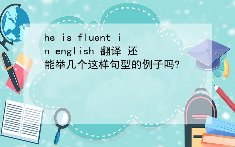 he is fluent in english 翻译 还能举几个这样句型的例子吗?