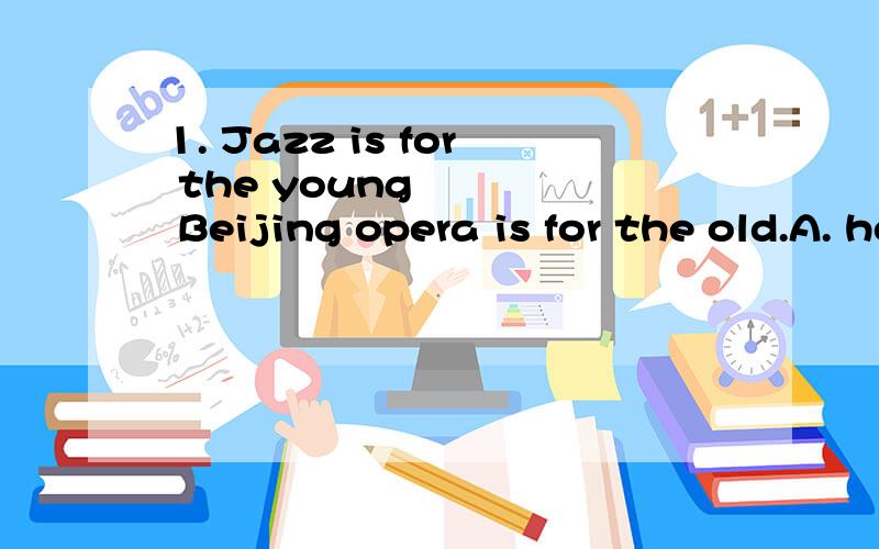 1. Jazz is for the young     Beijing opera is for the old.A. how   B.when     C.what     D.which2.Beverly Hills is known for the  B    homes of film and television personalities and contains many fashionable shops. A. priceless