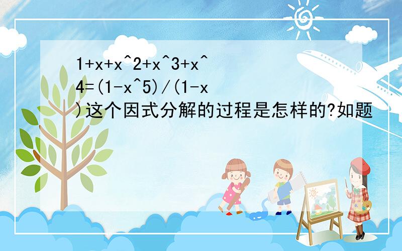1+x+x^2+x^3+x^4=(1-x^5)/(1-x)这个因式分解的过程是怎样的?如题